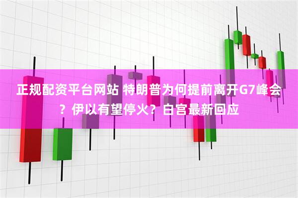 正规配资平台网站 特朗普为何提前离开G7峰会？伊以有望停火？白宫最新回应