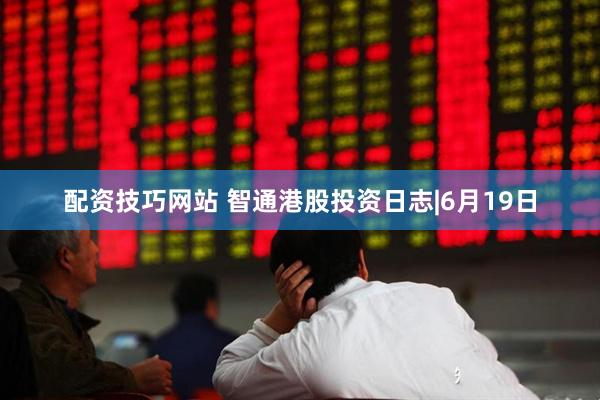 配资技巧网站 智通港股投资日志|6月19日