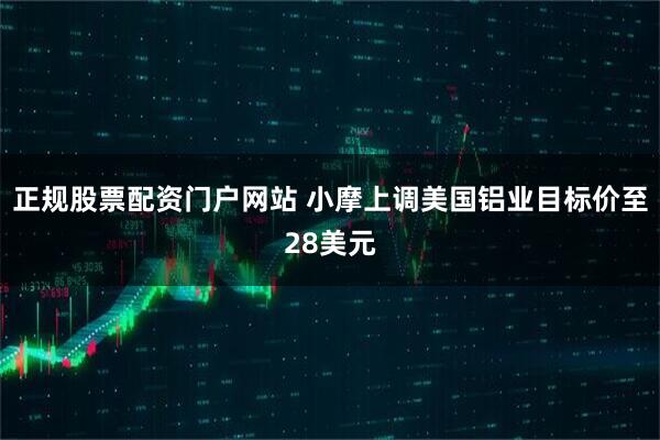 正规股票配资门户网站 小摩上调美国铝业目标价至28美元