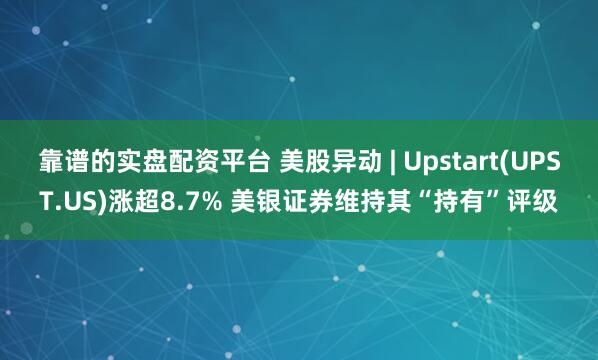 靠谱的实盘配资平台 美股异动 | Upstart(UPST.US)涨超8.7% 美银证券维持其“持有”评级