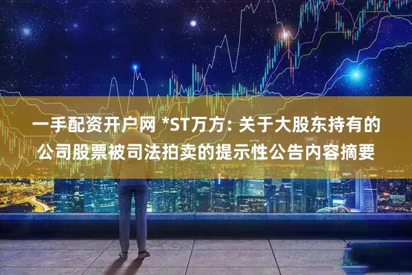 一手配资开户网 *ST万方: 关于大股东持有的公司股票被司法拍卖的提示性公告内容摘要