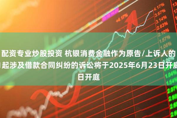 配资专业炒股投资 杭银消费金融作为原告/上诉人的1起涉及借款合同纠纷的诉讼将于2025年6月23日开庭