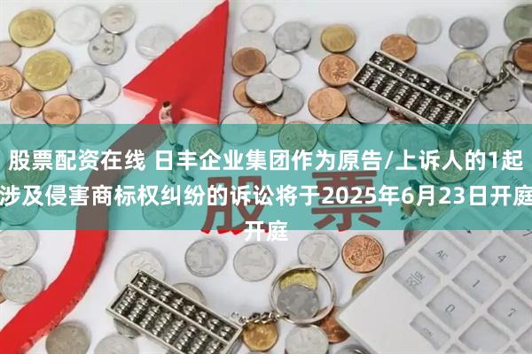 股票配资在线 日丰企业集团作为原告/上诉人的1起涉及侵害商标权纠纷的诉讼将于2025年6月23日开庭