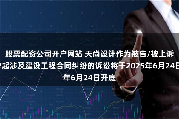 股票配资公司开户网站 天尚设计作为被告/被上诉人的2起涉及建设工程合同纠纷的诉讼将于2025年6月24日开庭