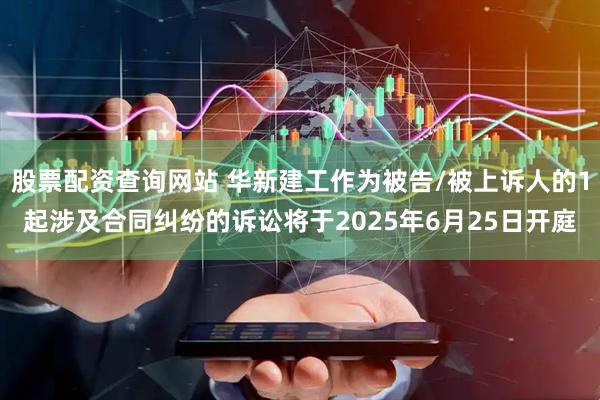 股票配资查询网站 华新建工作为被告/被上诉人的1起涉及合同纠纷的诉讼将于2025年6月25日开庭