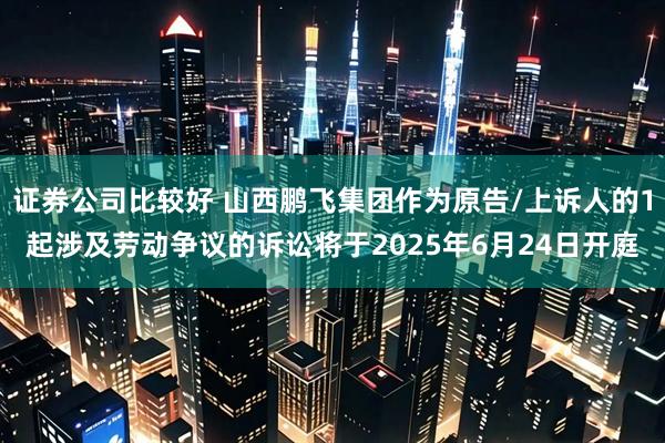 证券公司比较好 山西鹏飞集团作为原告/上诉人的1起涉及劳动争议的诉讼将于2025年6月24日开庭