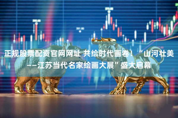 正规股票配资官网网址 共绘时代画卷！“山河壮美——江苏当代名家绘画大展”盛大启幕