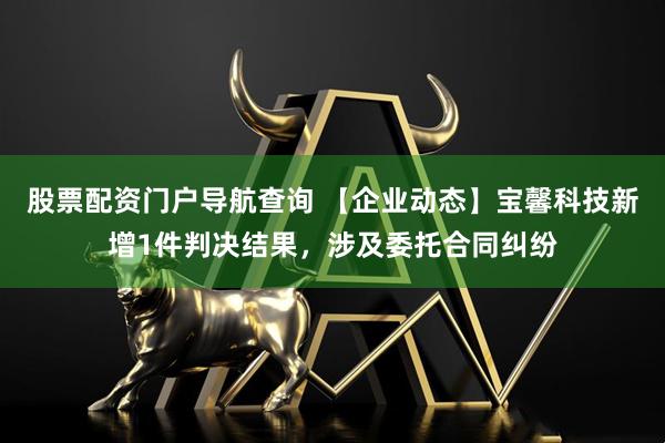 股票配资门户导航查询 【企业动态】宝馨科技新增1件判决结果，涉及委托合同纠纷