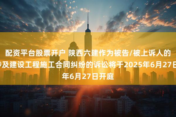 配资平台股票开户 陕西六建作为被告/被上诉人的1起涉及建设工程施工合同纠纷的诉讼将于2025年6月27日开庭