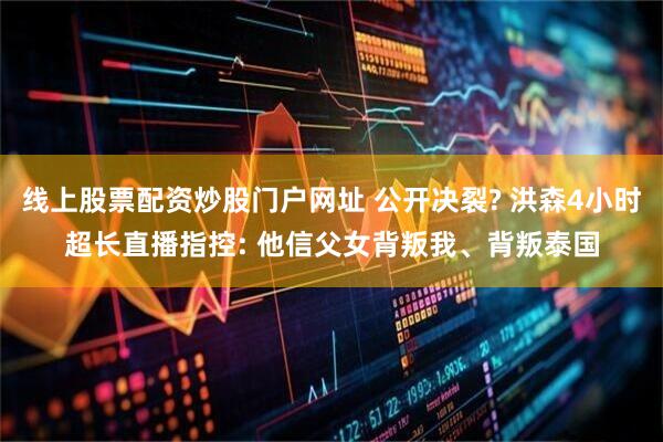 线上股票配资炒股门户网址 公开决裂? 洪森4小时超长直播指控: 他信父女背叛我、背叛泰国