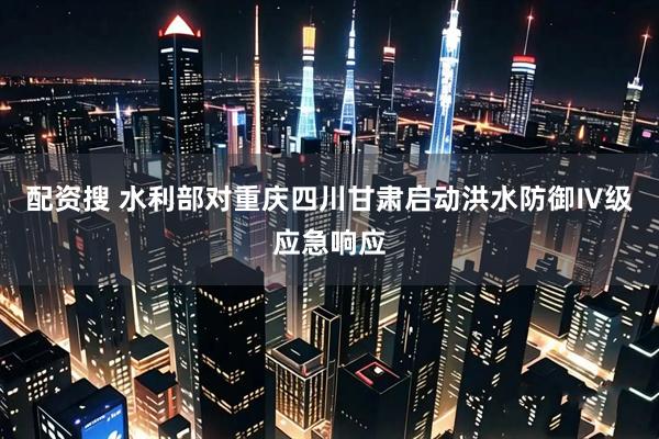 配资搜 水利部对重庆四川甘肃启动洪水防御Ⅳ级应急响应