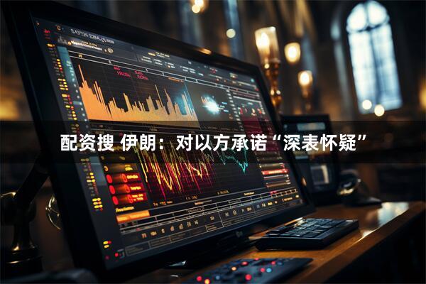 配资搜 伊朗：对以方承诺“深表怀疑”