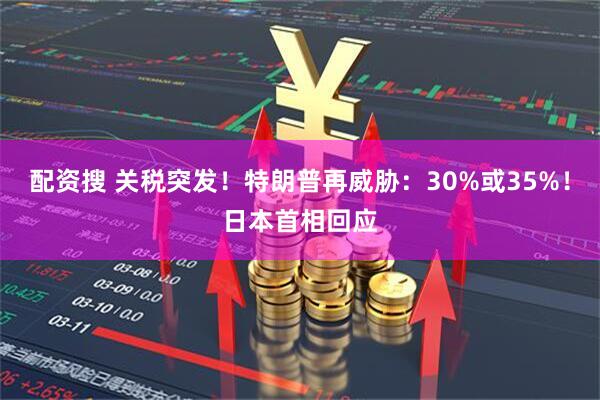 配资搜 关税突发！特朗普再威胁：30%或35%！日本首相回应