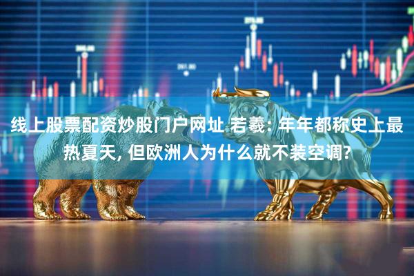 线上股票配资炒股门户网址 若羲: 年年都称史上最热夏天, 但欧洲人为什么就不装空调?