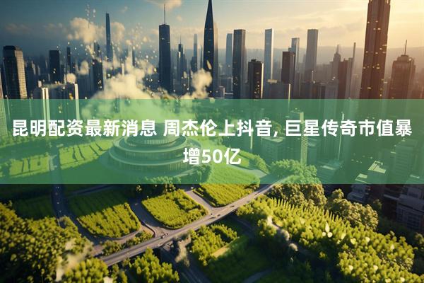 昆明配资最新消息 周杰伦上抖音, 巨星传奇市值暴增50亿