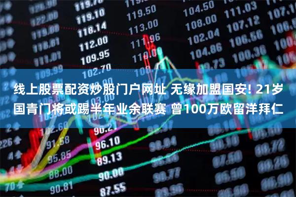 线上股票配资炒股门户网址 无缘加盟国安! 21岁国青门将或踢半年业余联赛 曾100万欧留洋拜仁