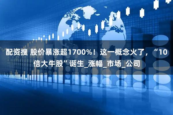 配资搜 股价暴涨超1700%！这一概念火了，“10倍大牛股”诞生_涨幅_市场_公司