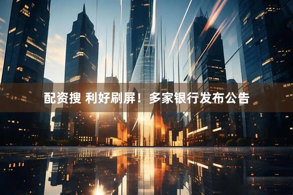 配资搜 利好刷屏！多家银行发布公告