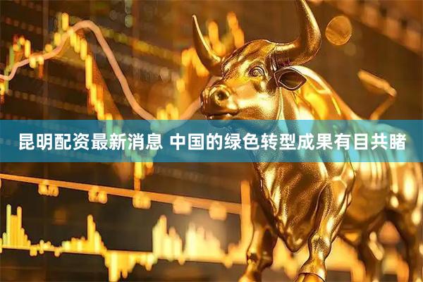 昆明配资最新消息 中国的绿色转型成果有目共睹