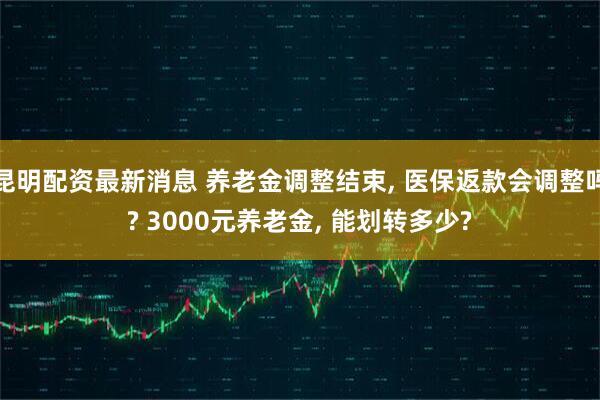 昆明配资最新消息 养老金调整结束, 医保返款会调整吗? 3000元养老金, 能划转多少?