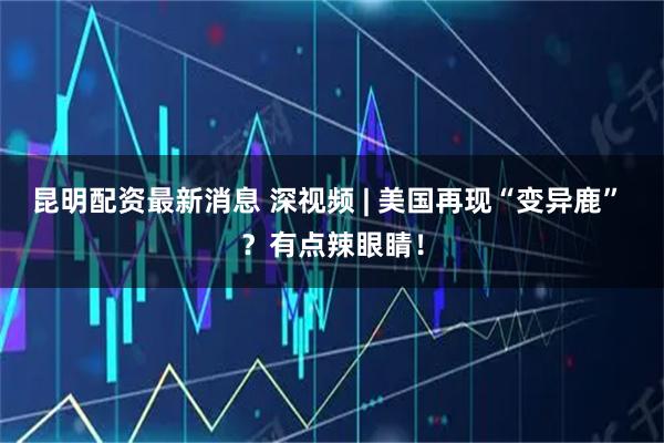 昆明配资最新消息 深视频 | 美国再现“变异鹿” ？有点辣眼睛！