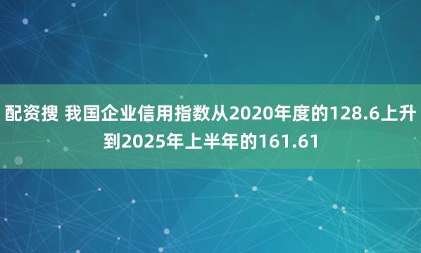 配资搜 我国企业信用指数从2020年度的128.6上升到2025年上半年的161.61