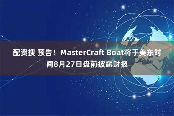 配资搜 预告！MasterCraft Boat将于美东时间8月27日盘前披露财报