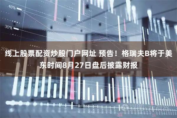 线上股票配资炒股门户网址 预告！格瑞夫B将于美东时间8月27日盘后披露财报
