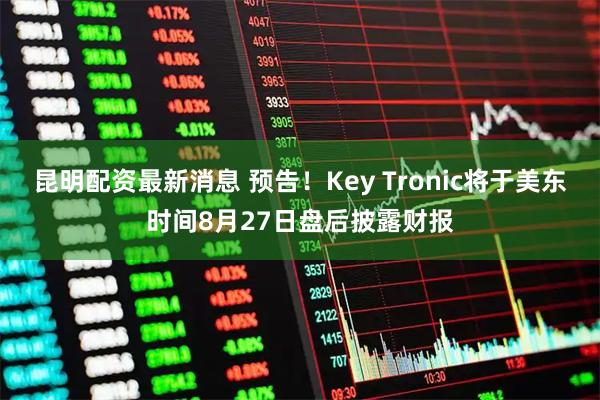 昆明配资最新消息 预告！Key Tronic将于美东时间8月27日盘后披露财报