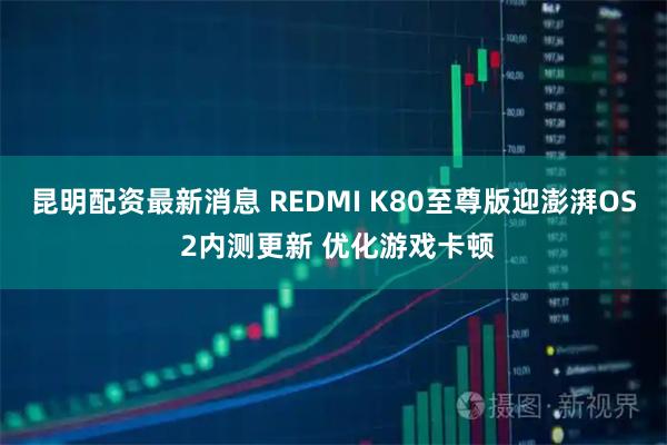 昆明配资最新消息 REDMI K80至尊版迎澎湃OS 2内测更新 优化游戏卡顿