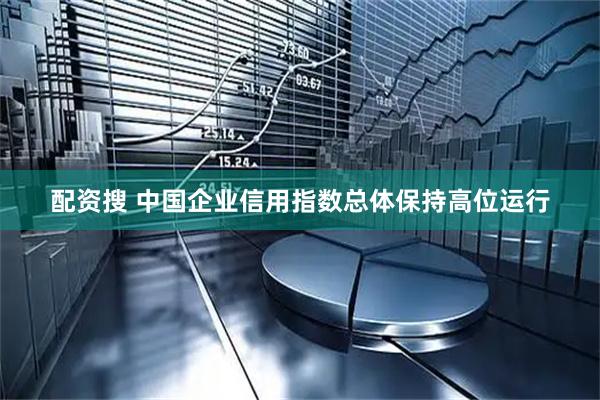 配资搜 中国企业信用指数总体保持高位运行