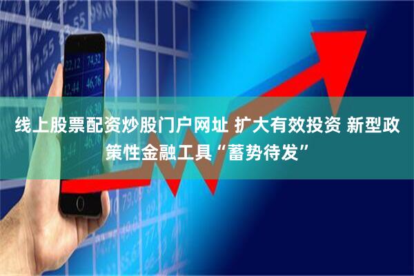 线上股票配资炒股门户网址 扩大有效投资 新型政策性金融工具“蓄势待发”