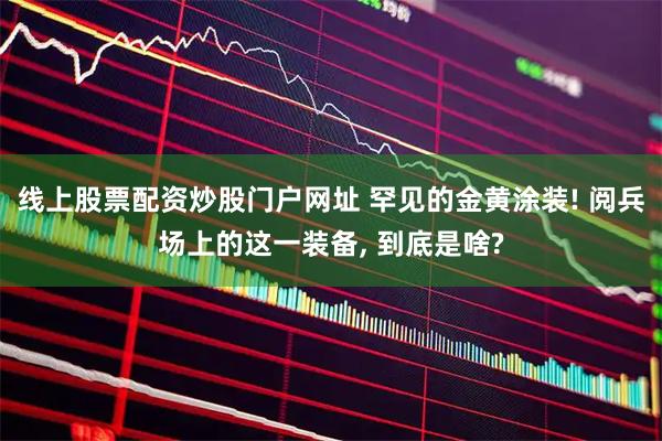 线上股票配资炒股门户网址 罕见的金黄涂装! 阅兵场上的这一装备, 到底是啥?