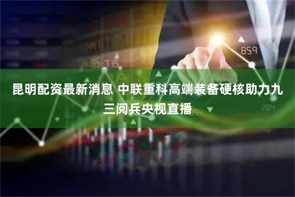 昆明配资最新消息 中联重科高端装备硬核助力九三阅兵央视直播