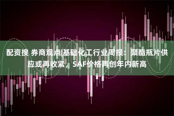 配资搜 券商观点|基础化工行业周报：聚酯瓶片供应或再收紧，SAF价格再创年内新高