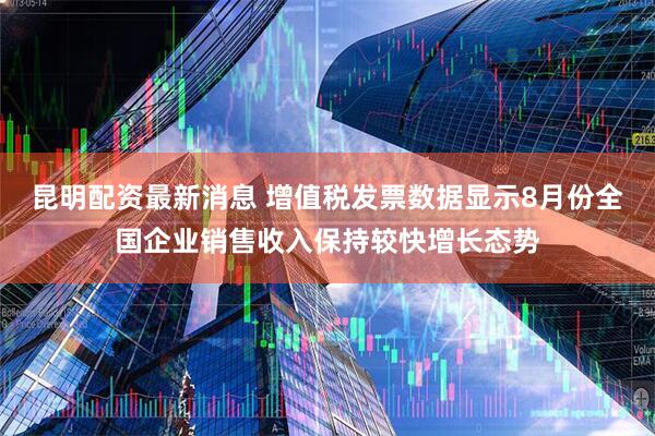 昆明配资最新消息 增值税发票数据显示8月份全国企业销售收入保持较快增长态势