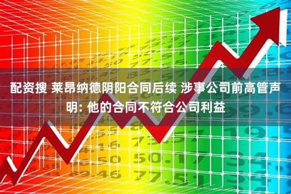 配资搜 莱昂纳德阴阳合同后续 涉事公司前高管声明: 他的合同不符合公司利益