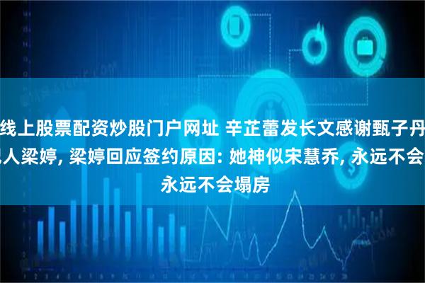线上股票配资炒股门户网址 辛芷蕾发长文感谢甄子丹经纪人梁婷, 梁婷回应签约原因: 她神似宋慧乔, 永远不会塌房