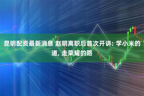昆明配资最新消息 赵明离职后首次开讲: 学小米的道, 走荣耀的路