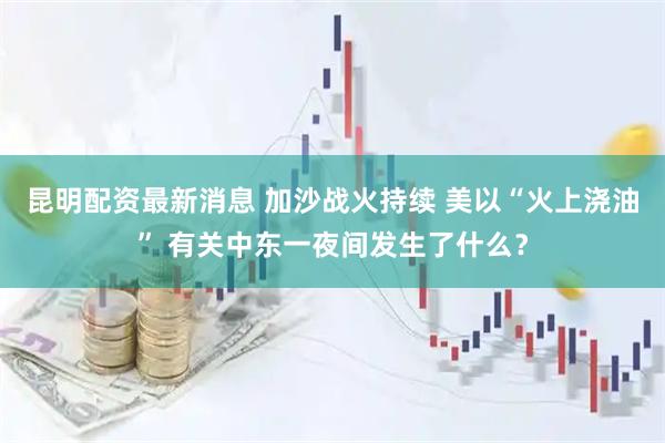 昆明配资最新消息 加沙战火持续 美以“火上浇油” 有关中东一夜间发生了什么？