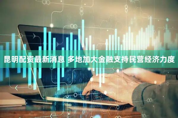 昆明配资最新消息 多地加大金融支持民营经济力度