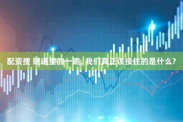 配资搜 隧道里的一跪, 我们真正该接住的是什么?