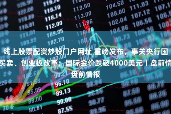 线上股票配资炒股门户网址 重磅发布，事关央行国债买卖、创业板改革；国际金价跌破4000美元丨盘前情报