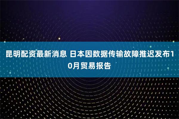 昆明配资最新消息 日本因数据传输故障推迟发布10月贸易报告