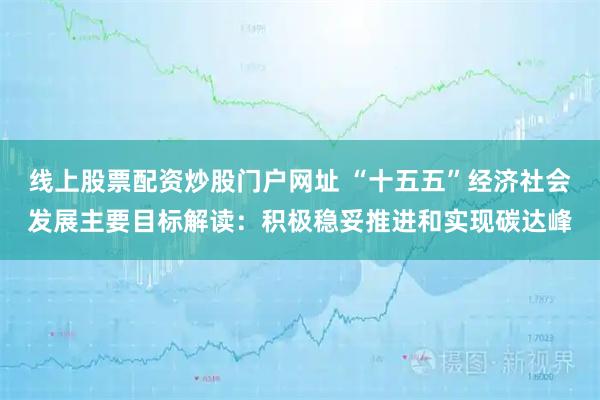 线上股票配资炒股门户网址 “十五五”经济社会发展主要目标解读：积极稳妥推进和实现碳达峰
