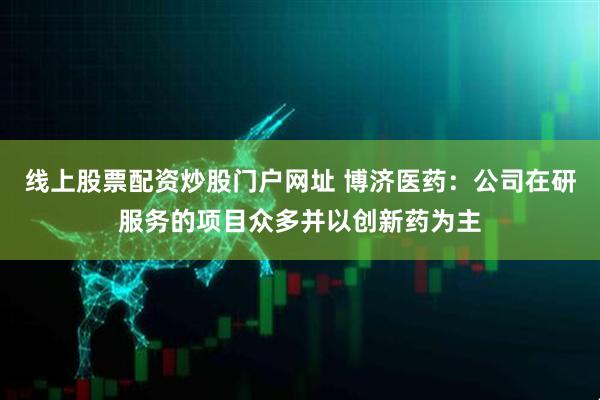 线上股票配资炒股门户网址 博济医药：公司在研服务的项目众多并以创新药为主