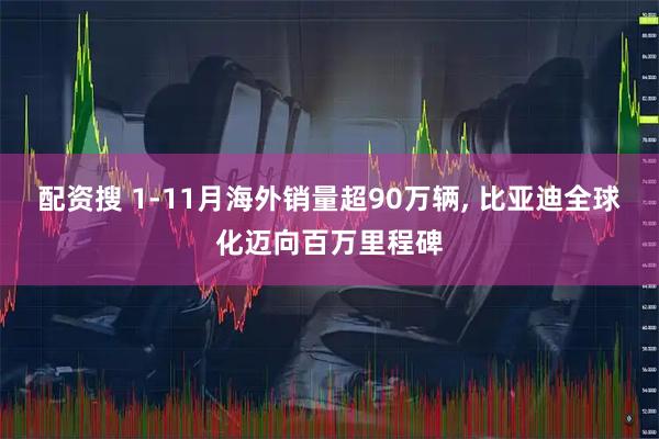 配资搜 1-11月海外销量超90万辆, 比亚迪全球化迈向百万里程碑