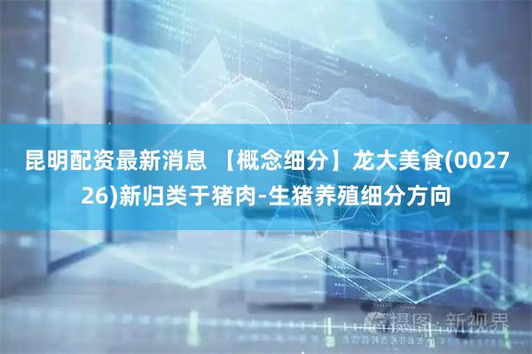 昆明配资最新消息 【概念细分】龙大美食(002726)新归类于猪肉-生猪养殖细分方向