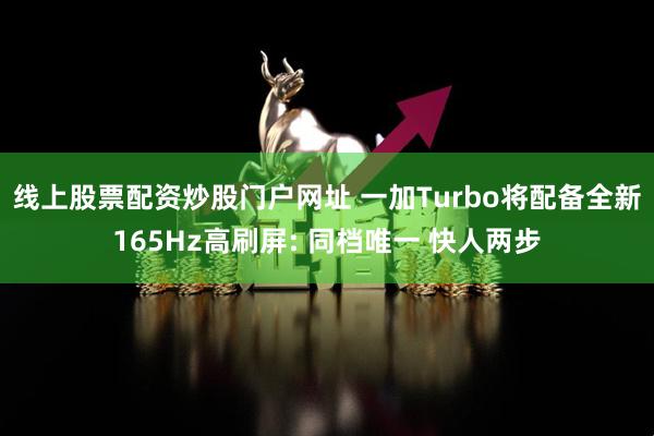 线上股票配资炒股门户网址 一加Turbo将配备全新165Hz高刷屏: 同档唯一 快人两步