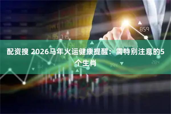 配资搜 2026马年火运健康提醒：需特别注意的5个生肖